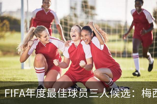 FIFA年度最佳球员三人候选：梅西本泽马姆巴佩